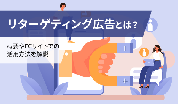 リターゲティング広告とは？概要やECサイトでの活用方法を解説