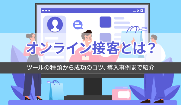 オンライン接客とは？ツールの種類から成功のコツ、導入事例まで紹介