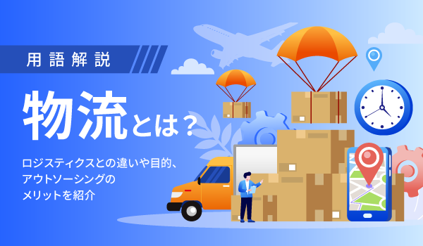 物流とは？ロジスティクスとの違いや目的、アウトソーシングのメリットを紹介