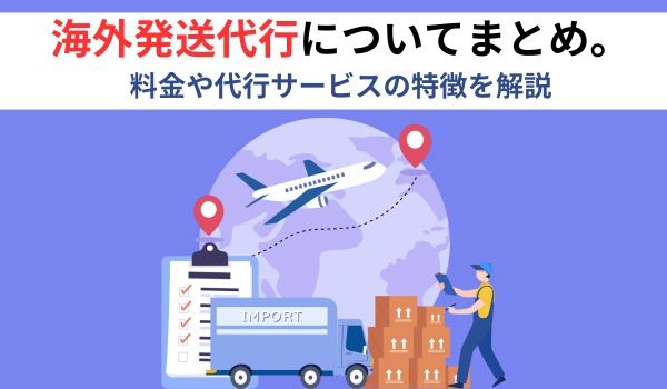 海外発送代行についてまとめ。料金や代行サービスの特徴を解説