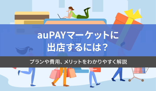 auPAYマーケットに出店するには？プランや費用、メリットをわかりやすく解説