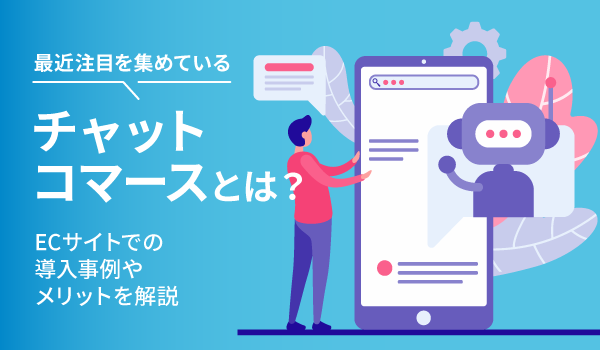 最近注目を集めているチャットコマースとは？ECサイトでの導入事例やメリットを解説