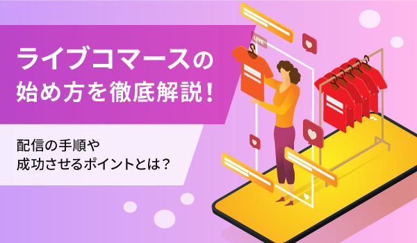 ライブコマースの始め方を徹底解説！配信の手順や成功させるポイントとは？