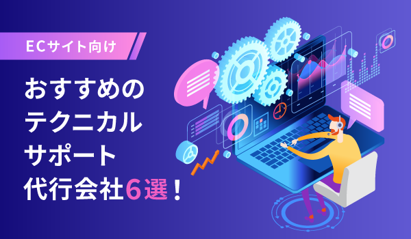 【ECサイト向け】おすすめのテクニカルサポート代行会社6選！