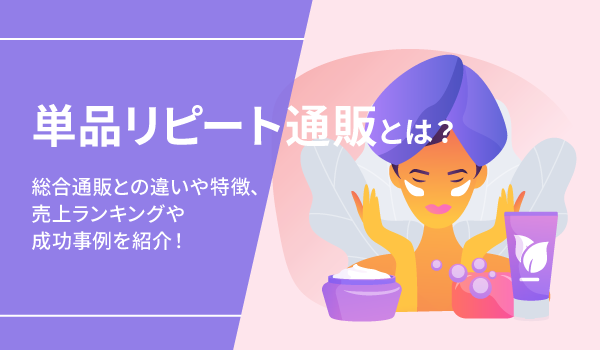 単品リピート通販とは？総合通販との違いや特徴、売上ランキングや成功事例を紹介！