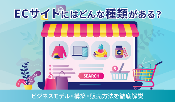 ECサイトにはどんな種類がある？ビジネスモデル・構築・販売方法を徹底解説