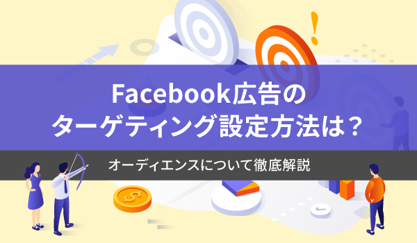 Facebook広告のターゲティング設定方法は？オーディエンスについて徹底解説