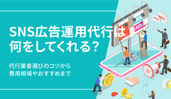 SNS広告運用代行は何をしてくれる？代行業者選びのコツから費用相場やおすすめまで