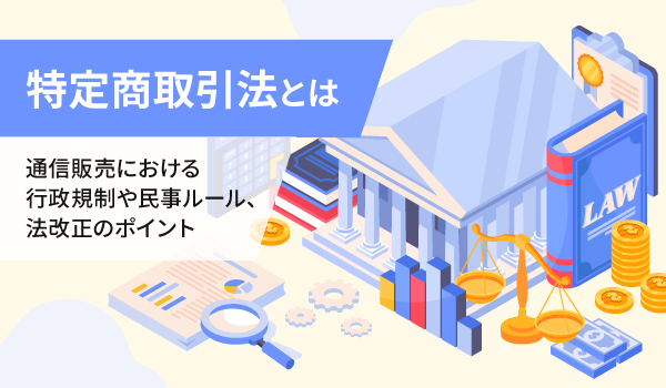 特定商取引法とは。通信販売における行政規制や民事ルール、法改正のポイント