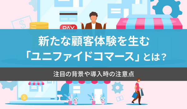 ユニファイドコマースとは？導入企業の事例やほかの戦略との違いを解説