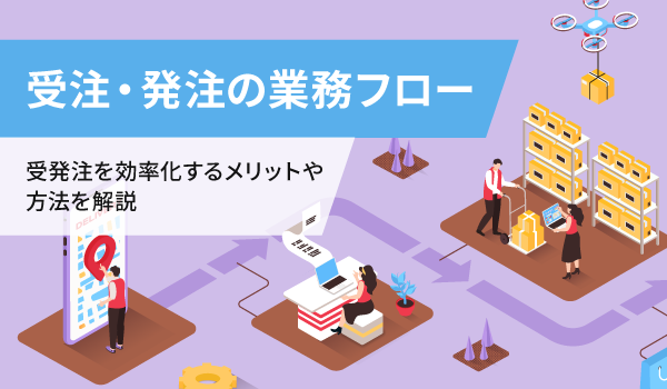 受注・発注の業務フロー。受発注を効率化するメリットや方法を解説