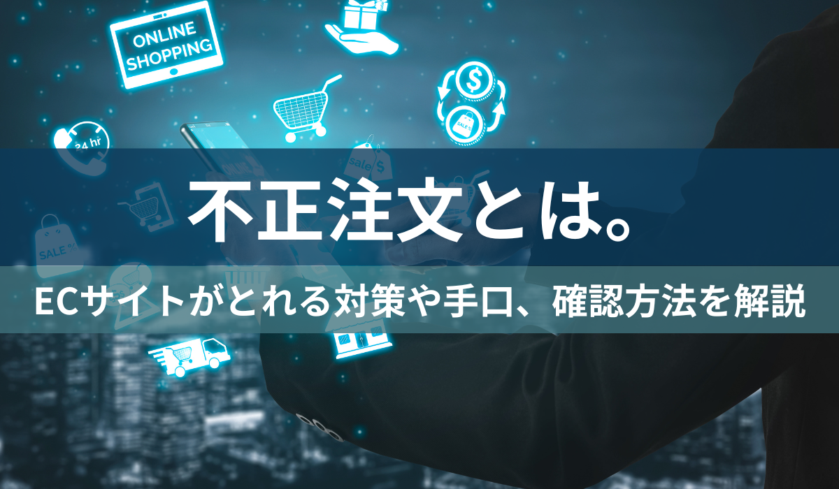 不正注文とは。ECサイトがとれる対策や手口、確認方法を解説