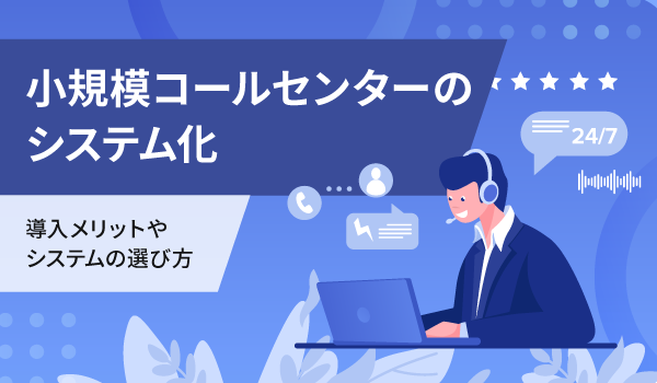 小規模コールセンターのシステム化。導入メリットやシステムの選び方