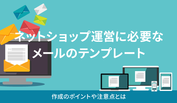 ネットショップ運営に必要なメールのテンプレート。作成のポイントや