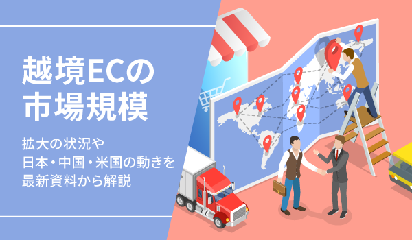 【2023年最新】越境ECの市場規模。拡大の状況や日本・中国・米国の動きを最新資料から解説