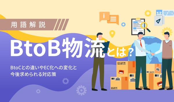 BtoB物流とは？BtoCとの違いやEC化への変化と今後求められる対応策