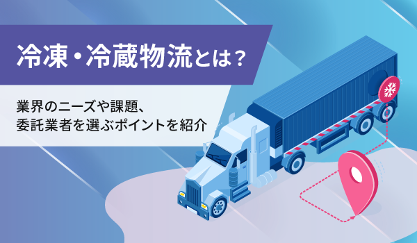 冷凍・冷蔵物流とは？業界のニーズや課題、委託業者を選ぶポイントを紹介