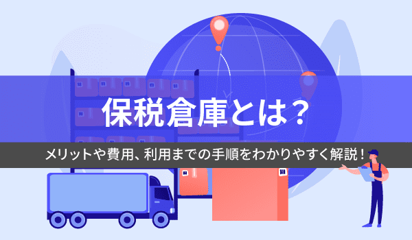 保税倉庫とは？メリットや費用、利用までの手順をわかりやすく解説！