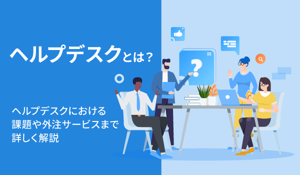 ヘルプデスクとは？ヘルプデスクにおける課題や外注サービスまで詳しく解説