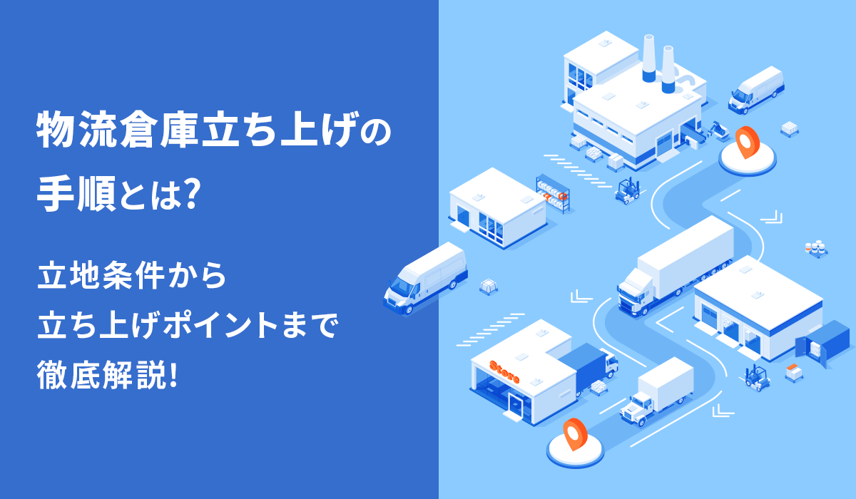 物流倉庫立ち上げの手順とは？立地条件から立ち上げポイントまで徹底解説！