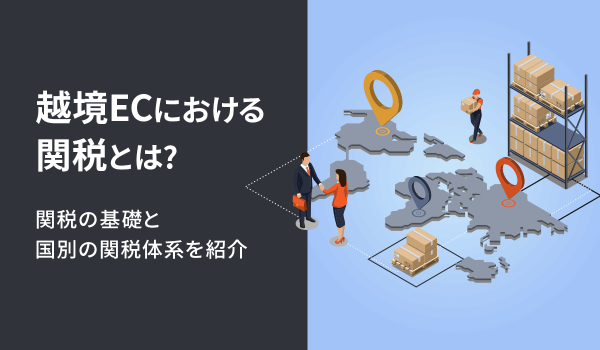 越境ECにおける関税とは？関税の基礎と国別の関税体系を紹介