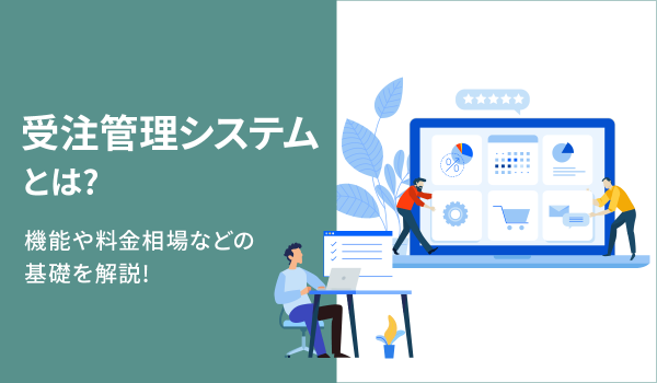 受注管理システムとは？機能や料金相場などの基礎を解説！