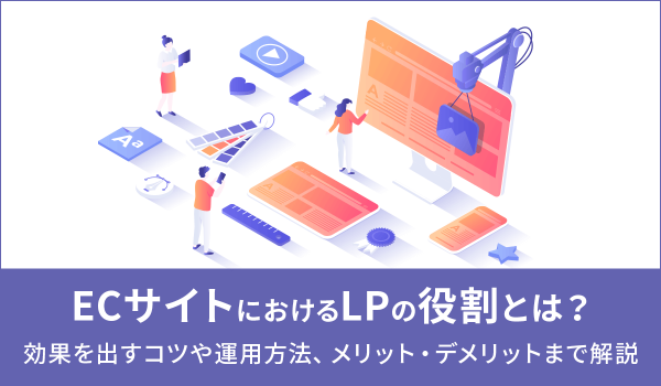 ECサイトにおけるLPの役割とは？効果を出すコツや運用方法、メリット・デメリットまで解説