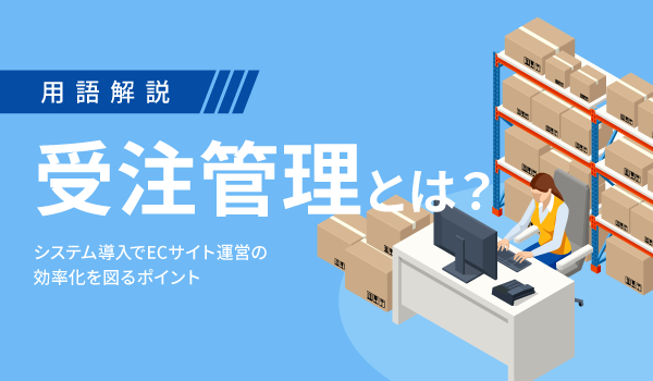 受注管理とは？システム導入でECサイト運営の効率化を図るポイント