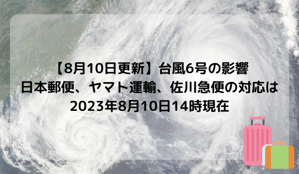 【8月10日更新】台風6号の影響、日本郵便、ヤマト運輸、佐川急便の対応は　2023年8月10日14時現在