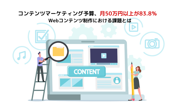 コンテンツマーケティング予算、月50万円以上が83.8％　Webコンテンツ制作における課題