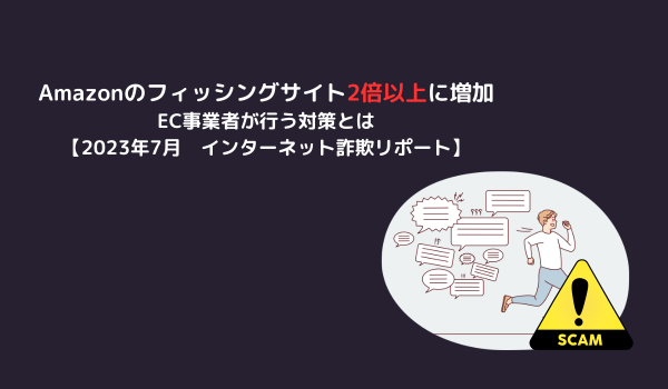 Amazonのフィッシングサイト2倍以上に増加、EC事業者が行う対策とは【2023年7月　インターネット詐欺リポート】