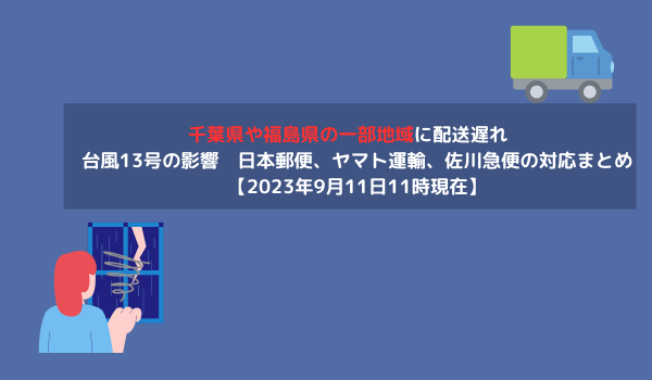 千葉県や福島県の一部地域に配送遅れ　台風13号の影響　日本郵便、ヤマト運輸、佐川急便の対応まとめ【2023年9月11日11時現在】