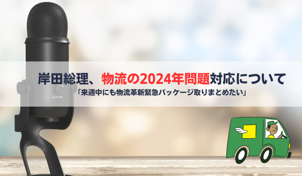 岸田首相、物流の2024年問題対応について「来週中にも物流革新緊急パッケージ取りまとめたい」