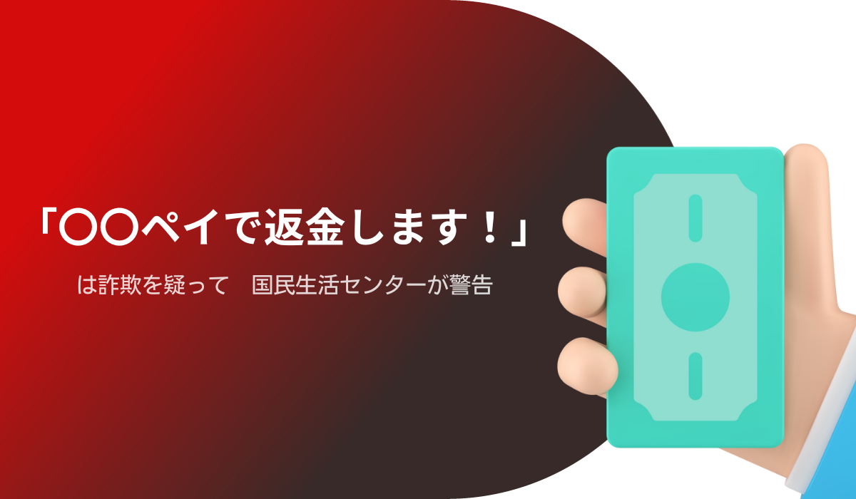 〇〇ペイで返金します!」は詐欺を疑って 国民生活センターが 〇〇ペイで返金します!」は詐欺を疑って 国民生活センターが