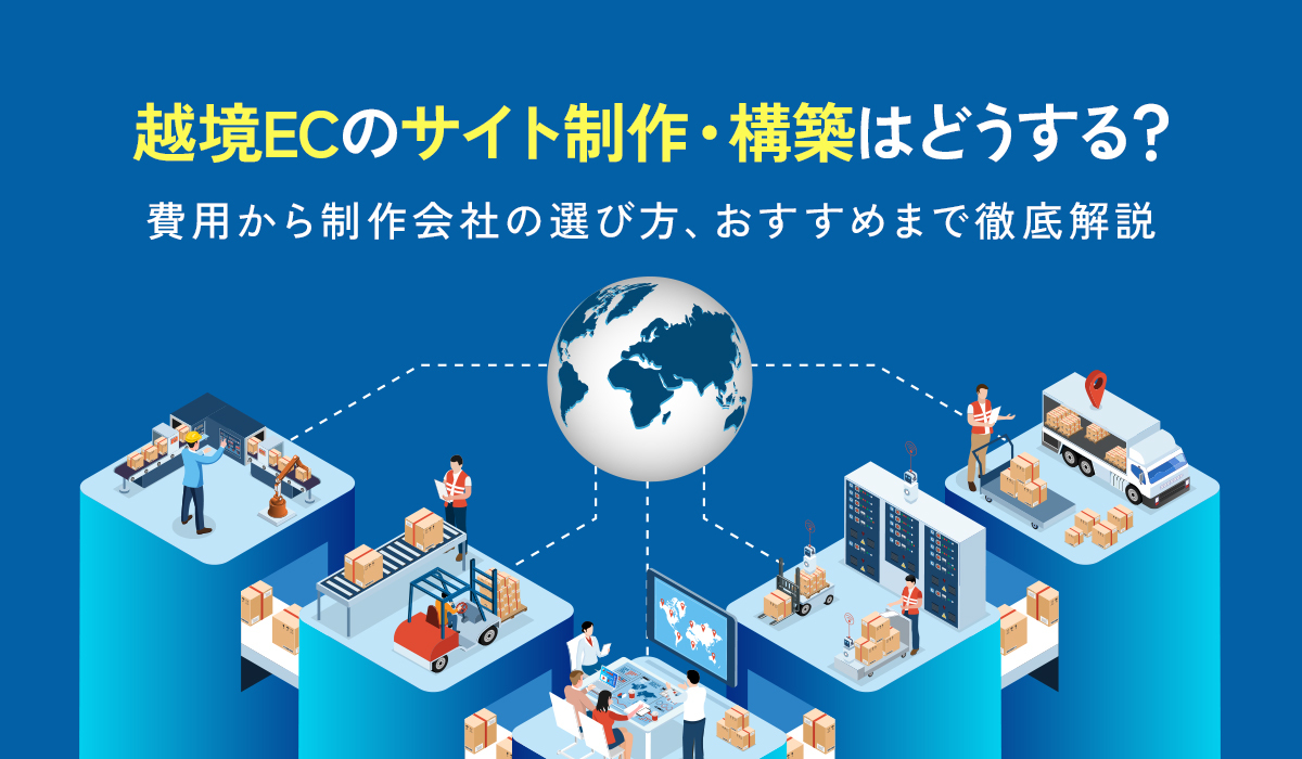 越境ECのサイト制作・構築はどうする？費用から制作会社の選び方、おすすめまで徹底解説