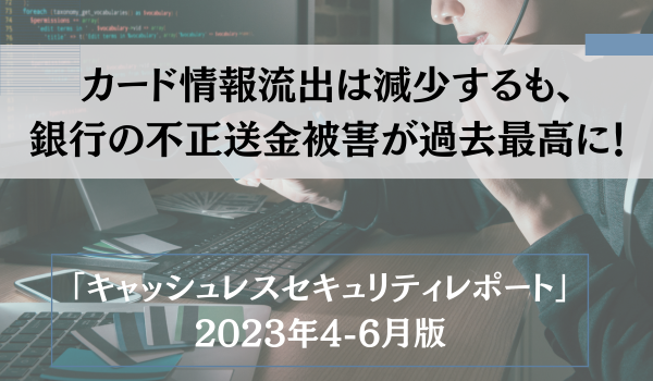 カード情報流出は減少するも、銀行の不正送金被害が過去最高に！ 　「キャッシュレスセキュリティレポート」2023年4-6月版