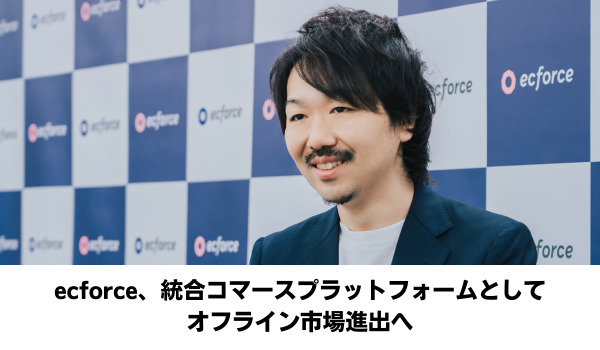 ecforce、統合コマースプラットフォームとしてオフライン市場進出へ