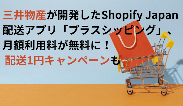 三井物産が開発したShopify Japan配送アプリ「プラスシッピング」、月額利用料が無料に！ 配送1円キャンペーンも