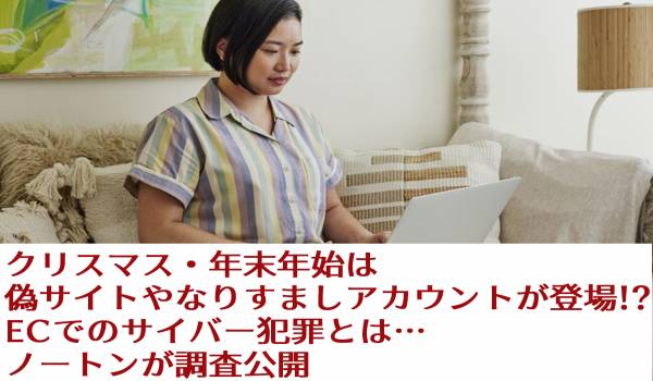 クリスマス・年末年始は偽サイトやなりすましアカウントが登場!? ECでのサイバー犯罪とは…ノートンが調査公開
