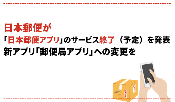 日本郵便、「日本郵便アプリ」のサービス終了予定　新アプリ「郵便局アプリ」への変更を