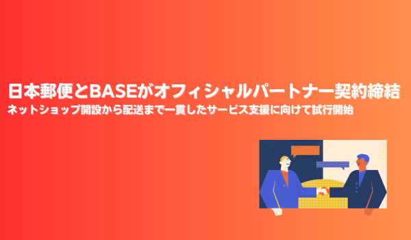 日本郵便とBASEがオフィシャルパートナー契約締結　ネットショップ開設から配送まで一貫したサービス支援に向けて試行開始