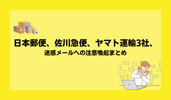 日本郵便、佐川急便、ヤマト運輸3社、迷惑メールへの注意喚起まとめ