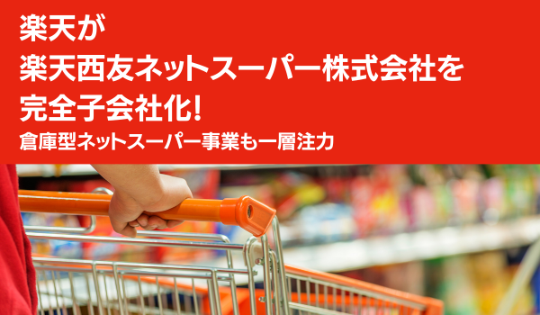 楽天が楽天西友ネットスーパー株式会社を完全子会社化！　倉庫型ネットスーパー事業も一層注力