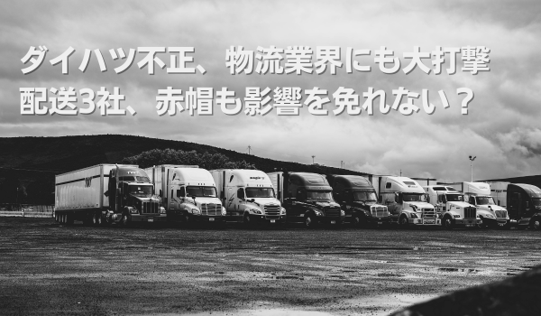ダイハツ不正、物流業界にも大打撃　配送3社、赤帽も影響を免れない？
