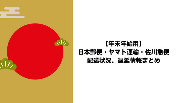 【年末年始用】日本郵便・ヤマト運輸・佐川急便の配送状況、遅延情報まとめ
