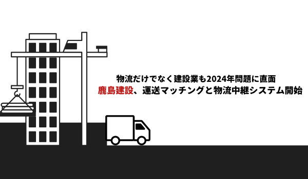 物流だけでなく建設業も2024年問題に直面　鹿島建設、運送マッチングと物流中継システム開始