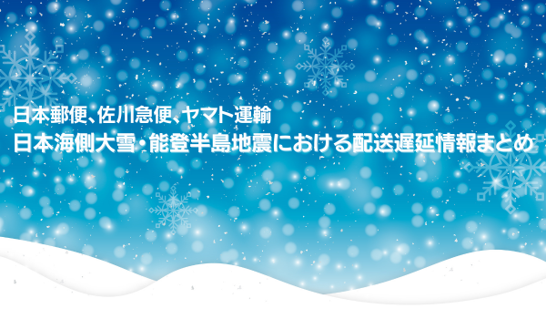 日本郵便、佐川急便、ヤマト運輸　日本海側大雪・能登半島地震における配送遅延情報まとめ