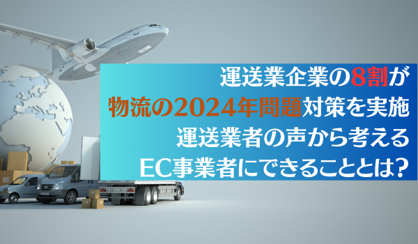 運送業企業の8割が物流の2024年問題対策を実施　運送業者の声から考えるEC事業者にできることとは？
