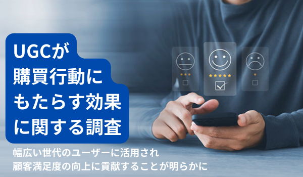 「UGCが購買行動にもたらす効果に関する調査」　幅広い世代のユーザーに活用され顧客満足度の向上に貢献することが明らかに