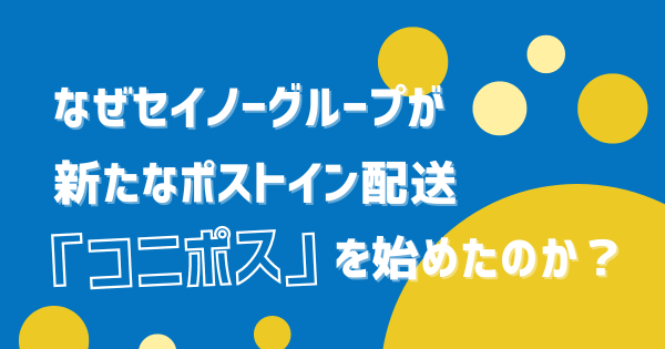 なぜセイノーグループが新たなポストイン配送「コニポス」を始めたのか？｜ECのミカタ